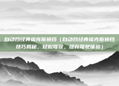 自动挡经典福克斯换挡(自动挡经典福克斯换挡技巧揭秘,轻松驾驭,提升驾驶体验)