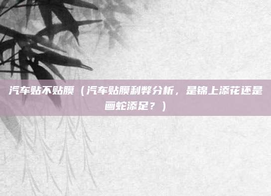 汽车贴不贴膜(汽车贴膜利弊分析,是锦上添花还是画蛇添足?)