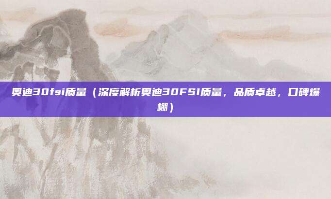 奥迪30fsi质量（深度解析奥迪30FSI质量，品质卓越，口碑爆棚）