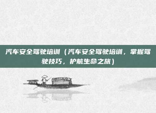 汽车安全驾驶培训(汽车安全驾驶培训,掌握驾驶技巧,护航生命之旅)
