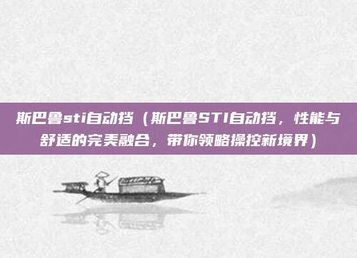 斯巴鲁sti自动挡(斯巴鲁STI自动挡,性能与舒适的完美融合,带你领略操控新境界)