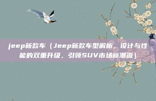 jeep新款车(Jeep新款车型解析,设计与性能的双重升级,引领SUV市场新潮流)