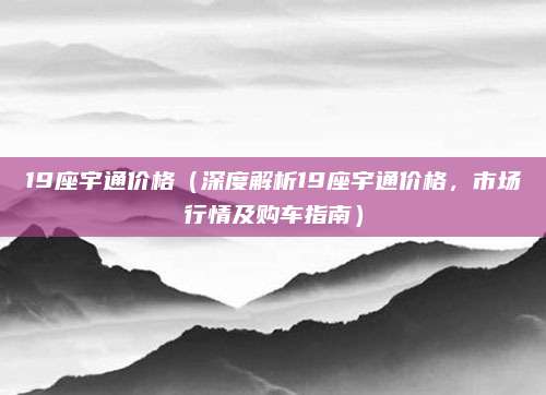 19座宇通价格(深度解析19座宇通价格,市场行情及购车指南)