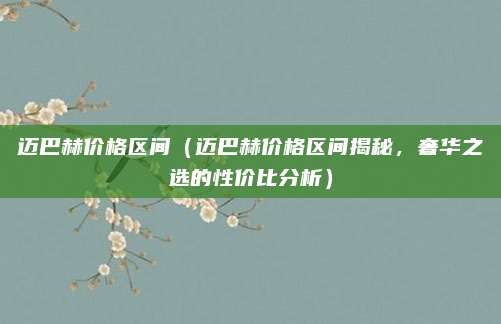 迈巴赫价格区间(迈巴赫价格区间揭秘,奢华之选的性价比分析)