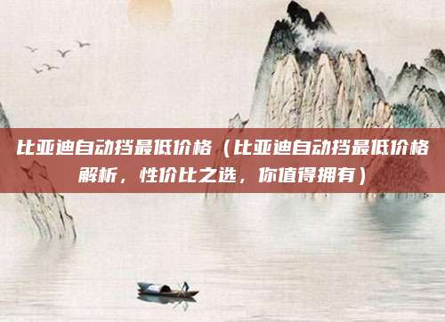 比亚迪自动挡最低价格（比亚迪自动挡最低价格解析，性价比之选，你值得拥有）