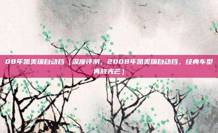 08年凯美瑞自动挡(深度评测,2008年凯美瑞自动挡,经典车型再放光芒)