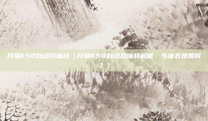 开瑞k50自动挡油耗（开瑞K50自动挡油耗解析，节油表现如何？）