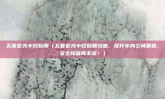 五菱宏光中控贴膜(五菱宏光中控贴膜攻略,提升车内空间质感,安全环保两不误!)