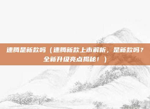 速腾是新款吗(速腾新款上市解析,是新款吗?全新升级亮点揭秘!)