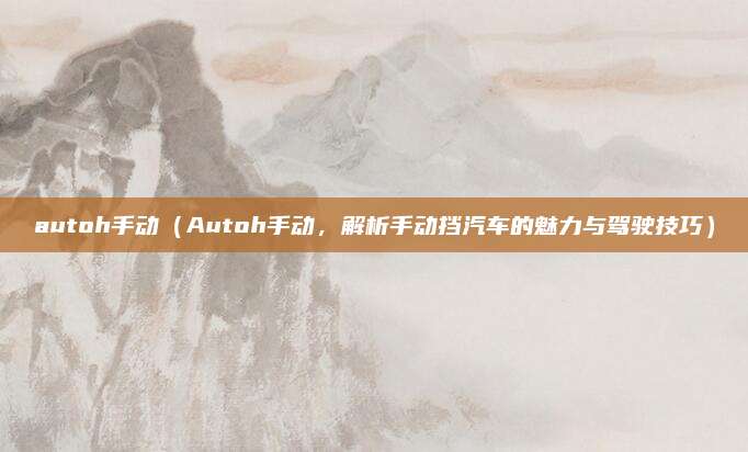 autoh手动(Autoh手动,解析手动挡汽车的魅力与驾驶技巧)