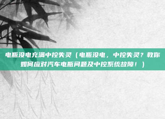 电瓶没电充满中控失灵（电瓶没电，中控失灵？教你如何应对汽车电瓶问题及中控系统故障！）