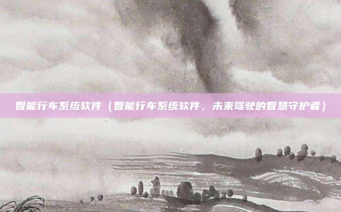 智能行车系统软件(智能行车系统软件,未来驾驶的智慧守护者)