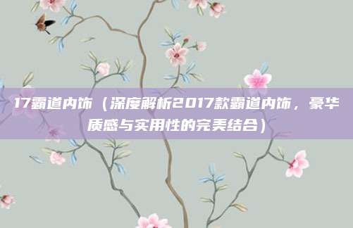 17霸道内饰(深度解析2017款霸道内饰,豪华质感与实用性的完美结合)