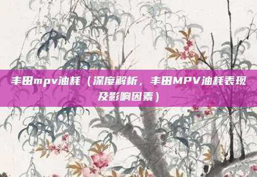 丰田mpv油耗(深度解析,丰田MPV油耗表现及影响因素)