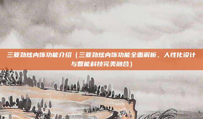 三菱劲炫内饰功能介绍(三菱劲炫内饰功能全面解析,人性化设计与智能科技完美融合)