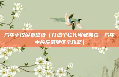 汽车中控屏幕壁纸(打造个性化驾驶体验,汽车中控屏幕壁纸全攻略)