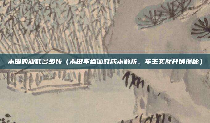 本田的油耗多少钱(本田车型油耗成本解析,车主实际开销揭秘)