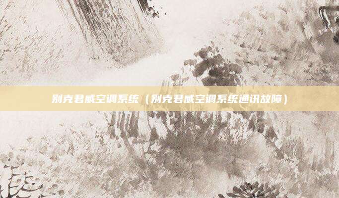 别克君威空调系统(别克君威空调系统通讯故障)
