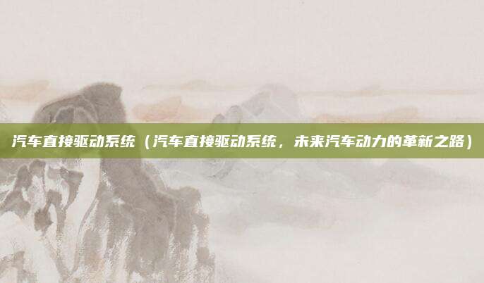汽车直接驱动系统(汽车直接驱动系统,未来汽车动力的革新之路)