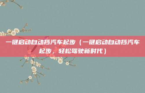 一键启动自动挡汽车起步(一键启动自动挡汽车起步,轻松驾驶新时代)