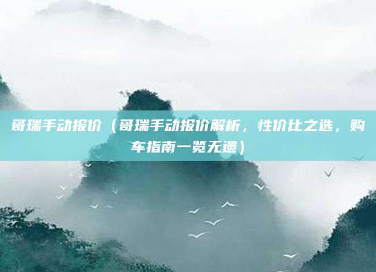 哥瑞手动报价(哥瑞手动报价解析,性价比之选,购车指南一览无遗)