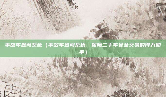 事故车查询系统(事故车查询系统,保障二手车安全交易的得力助手)