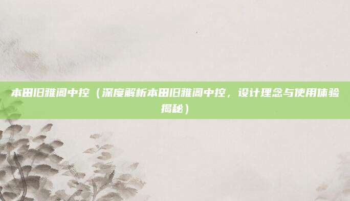 本田旧雅阁中控(深度解析本田旧雅阁中控,设计理念与使用体验揭秘)