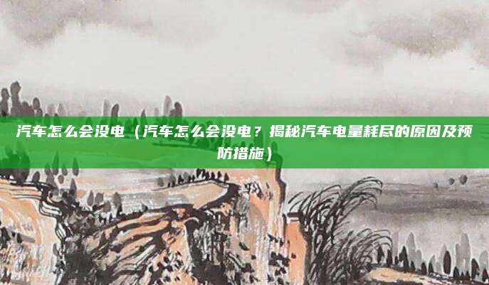 汽车怎么会没电(汽车怎么会没电?揭秘汽车电量耗尽的原因及预防措施)