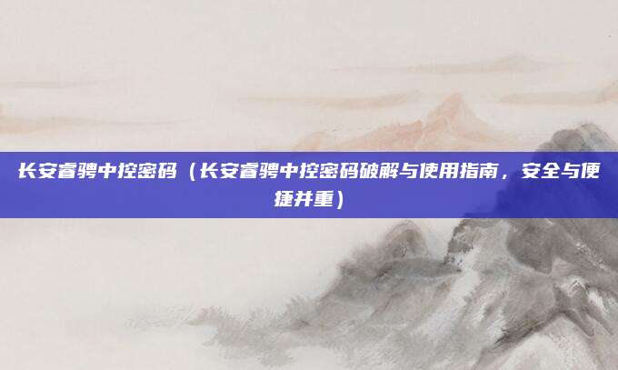 长安睿骋中控密码（长安睿骋中控密码破解与使用指南，安全与便捷并重）