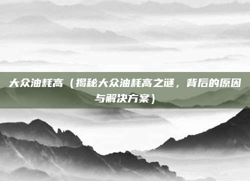 大众油耗高(揭秘大众油耗高之谜,背后的原因与解决方案)