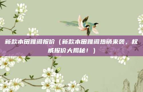 新款本田雅阁报价(新款本田雅阁热销来袭,权威报价大揭秘!)