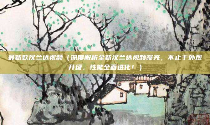 最新款汉兰达视频(深度解析全新汉兰达视频曝光,不止于外观升级,性能全面进化!)