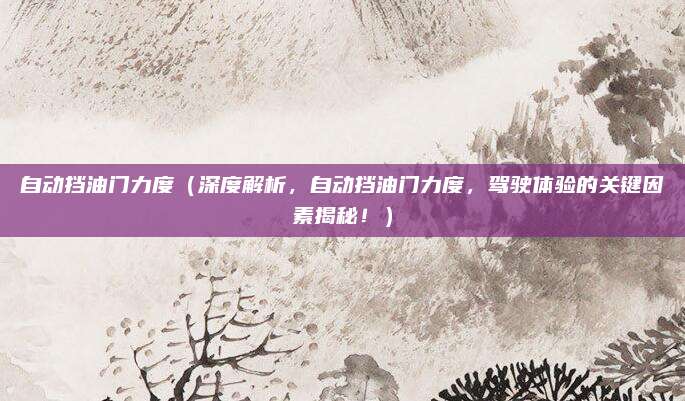 自动挡油门力度(深度解析,自动挡油门力度,驾驶体验的关键因素揭秘!)