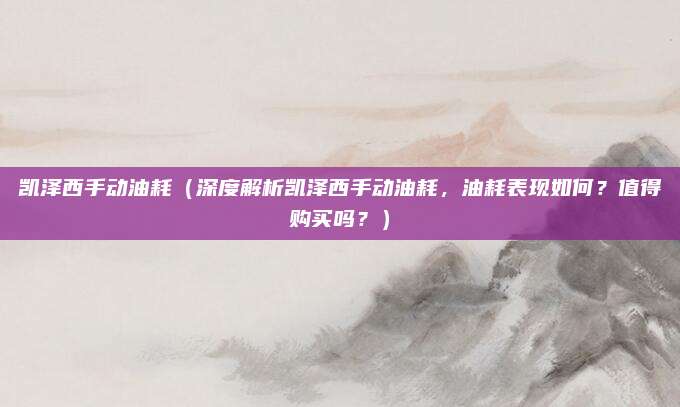 凯泽西手动油耗(深度解析凯泽西手动油耗,油耗表现如何?值得购买吗?)