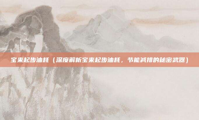 宝来起步油耗(深度解析宝来起步油耗,节能减排的秘密武器)