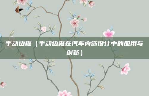 手动边框(手动边框在汽车内饰设计中的应用与创新)