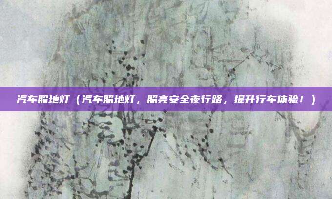 汽车照地灯(汽车照地灯,照亮安全夜行路,提升行车体验!)