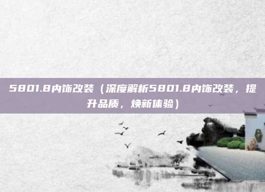 5801.8内饰改装(深度解析5801.8内饰改装,提升品质,焕新体验)
