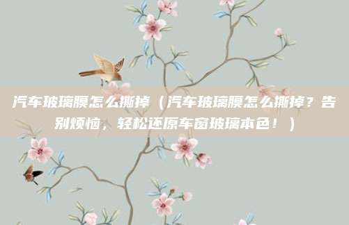 汽车玻璃膜怎么撕掉(汽车玻璃膜怎么撕掉?告别烦恼,轻松还原车窗玻璃本色!)