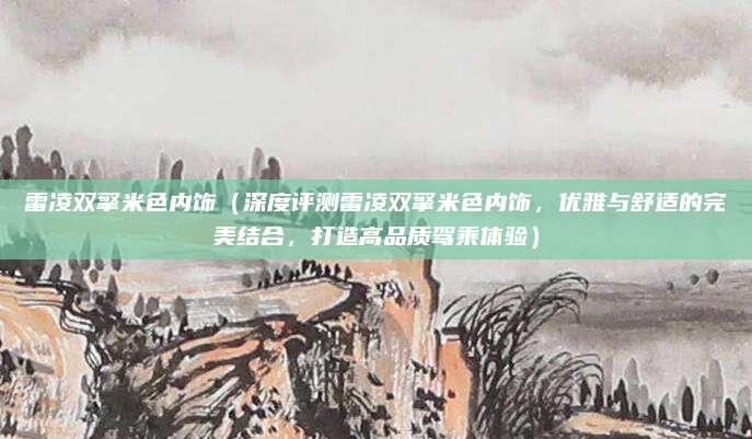 雷凌双擎米色内饰(深度评测雷凌双擎米色内饰,优雅与舒适的完美结合,打造高品质驾乘体验)