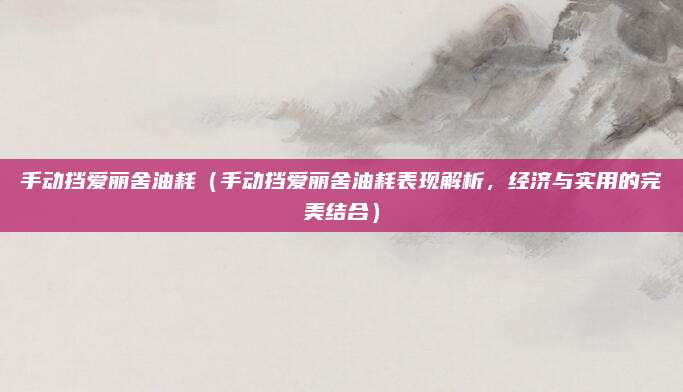手动挡爱丽舍油耗(手动挡爱丽舍油耗表现解析,经济与实用的完美结合)