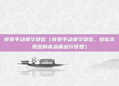 帝豪手动豪华贷款(帝豪手动豪华贷款,轻松实现您的高品质出行梦想)