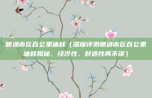 朗逸市区百公里油耗(深度评测朗逸市区百公里油耗揭秘,经济性、舒适性两不误)