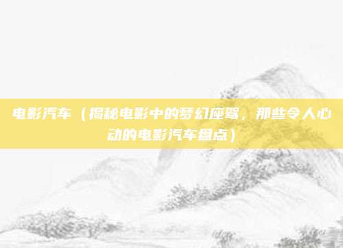电影汽车(揭秘电影中的梦幻座驾,那些令人心动的电影汽车盘点)