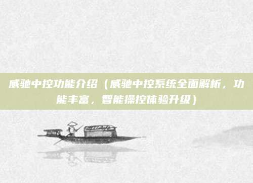 威驰中控功能介绍(威驰中控系统全面解析,功能丰富,智能操控体验升级)