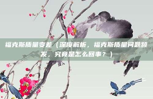 福克斯质量变差(深度解析,福克斯质量问题频发,究竟是怎么回事?)
