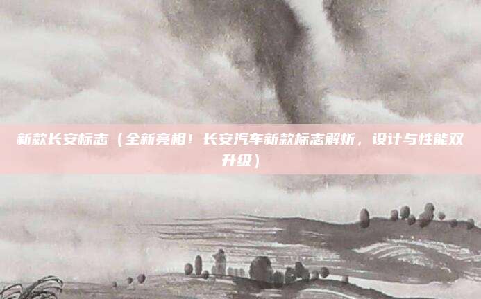 新款长安标志(全新亮相!长安汽车新款标志解析,设计与性能双升级)
