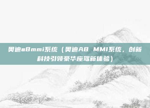 奥迪a8mmi系统(奥迪A8 MMI系统,创新科技引领豪华座驾新体验)