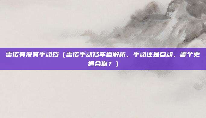 雷诺有没有手动挡(雷诺手动挡车型解析,手动还是自动,哪个更适合你?)