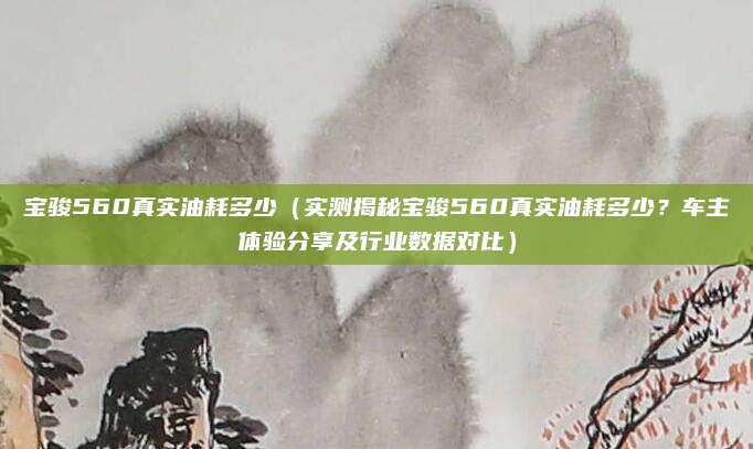 宝骏560真实油耗多少(实测揭秘宝骏560真实油耗多少?车主体验分享及行业数据对比)